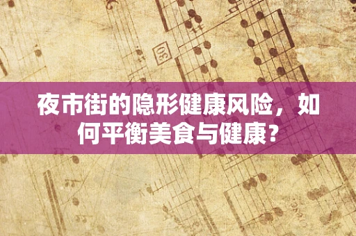 夜市街的隐形健康风险，如何平衡美食与健康？