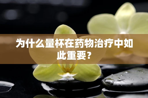 为什么量杯在药物治疗中如此重要？