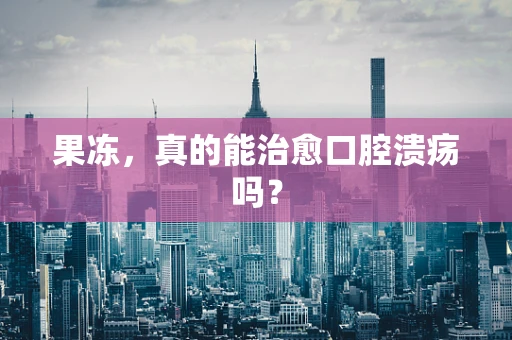 果冻，真的能治愈口腔溃疡吗？