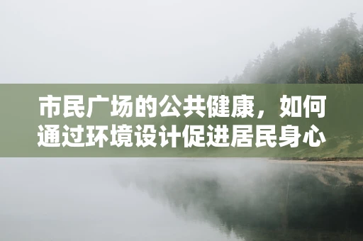 市民广场的公共健康，如何通过环境设计促进居民身心健康？