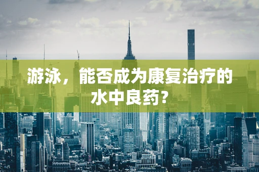 游泳，能否成为康复治疗的水中良药？