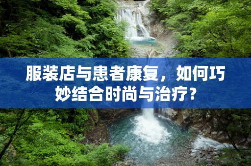 服装店与患者康复，如何巧妙结合时尚与治疗？