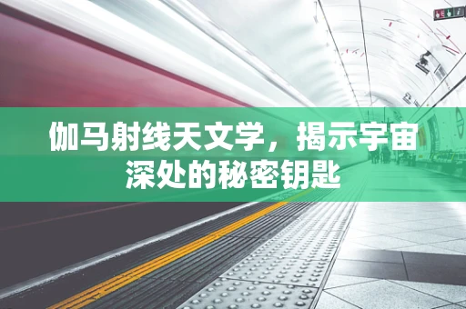 伽马射线天文学，揭示宇宙深处的秘密钥匙
