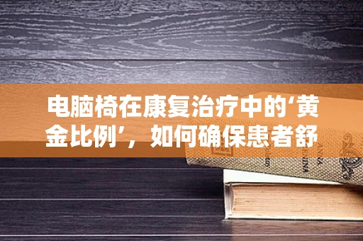 电脑椅在康复治疗中的‘黄金比例’，如何确保患者舒适与安全？