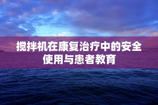 搅拌机在康复治疗中的安全使用与患者教育