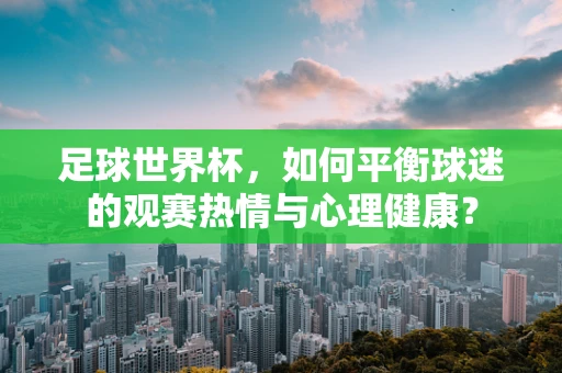 足球世界杯，如何平衡球迷的观赛热情与心理健康？