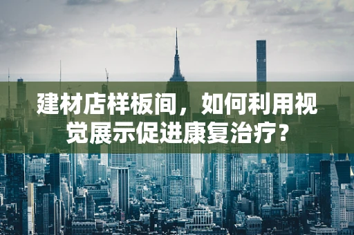 建材店样板间，如何利用视觉展示促进康复治疗？
