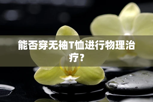 能否穿无袖T恤进行物理治疗？