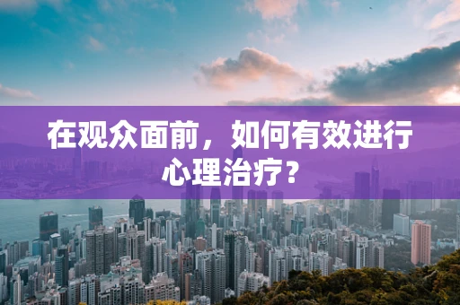 在观众面前，如何有效进行心理治疗？