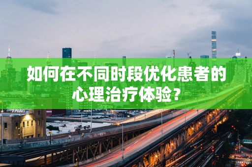 如何在不同时段优化患者的心理治疗体验？