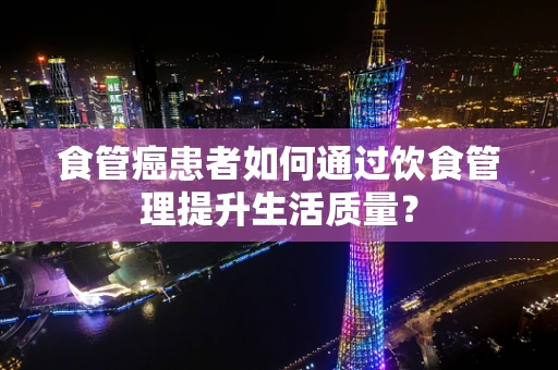 食管癌患者如何通过饮食管理提升生活质量？
