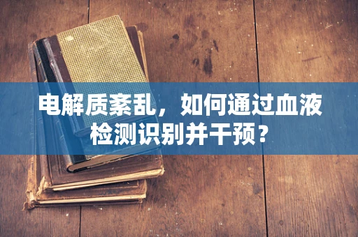 电解质紊乱，如何通过血液检测识别并干预？