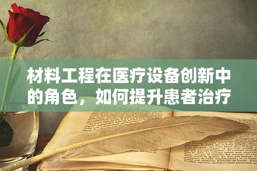 材料工程在医疗设备创新中的角色，如何提升患者治疗体验？