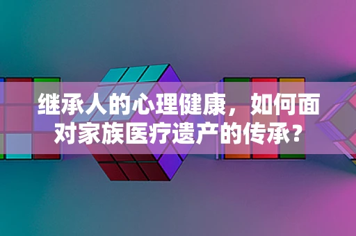 继承人的心理健康，如何面对家族医疗遗产的传承？