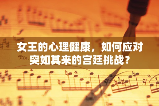 女王的心理健康，如何应对突如其来的宫廷挑战？