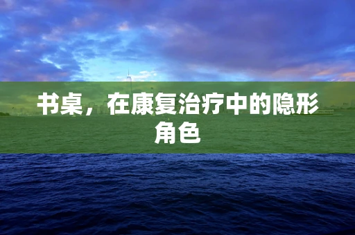 书桌，在康复治疗中的隐形角色
