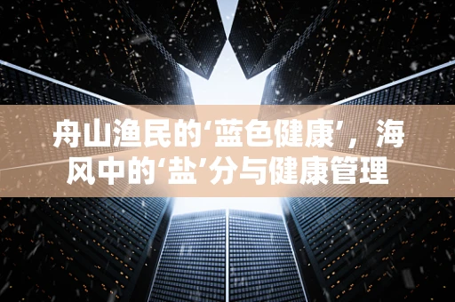 舟山渔民的‘蓝色健康’，海风中的‘盐’分与健康管理