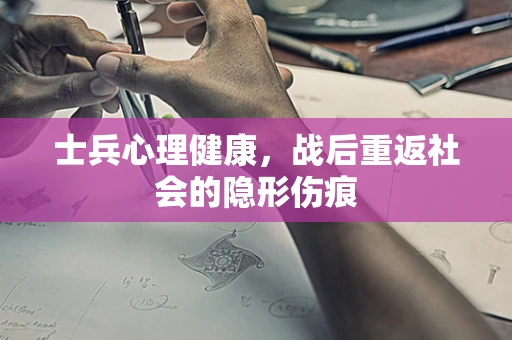 士兵心理健康，战后重返社会的隐形伤痕