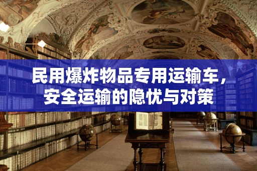 民用爆炸物品专用运输车，安全运输的隐忧与对策