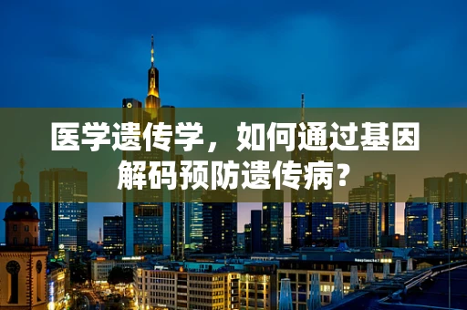 医学遗传学，如何通过基因解码预防遗传病？
