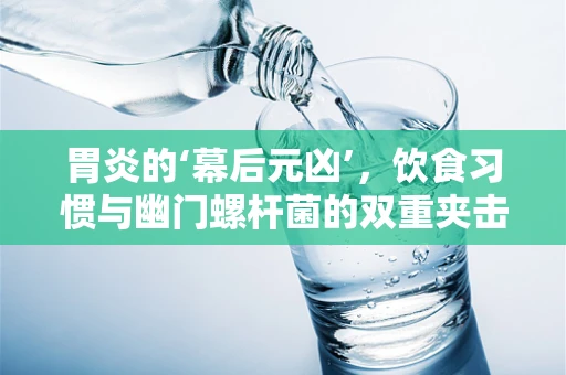 胃炎的‘幕后元凶’，饮食习惯与幽门螺杆菌的双重夹击