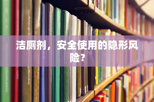 洁厕剂，安全使用的隐形风险？