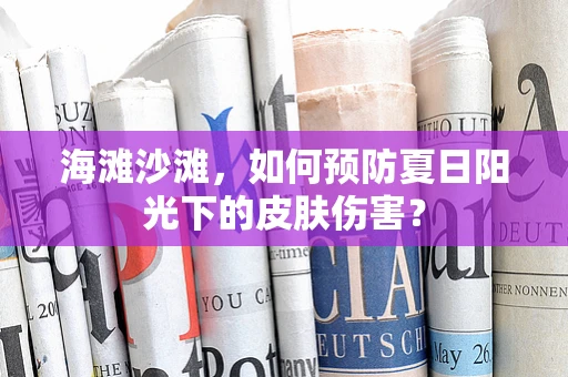 海滩沙滩，如何预防夏日阳光下的皮肤伤害？
