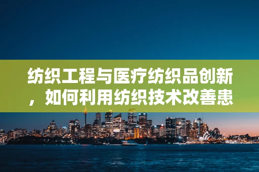 纺织工程与医疗纺织品创新，如何利用纺织技术改善患者治疗体验？