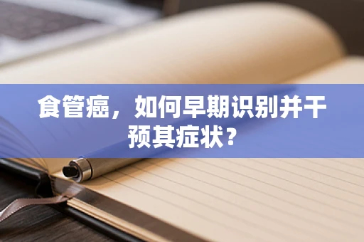食管癌，如何早期识别并干预其症状？