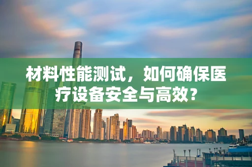 材料性能测试，如何确保医疗设备安全与高效？