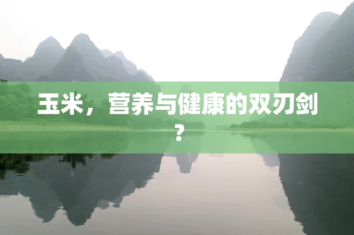 玉米，营养与健康的双刃剑？