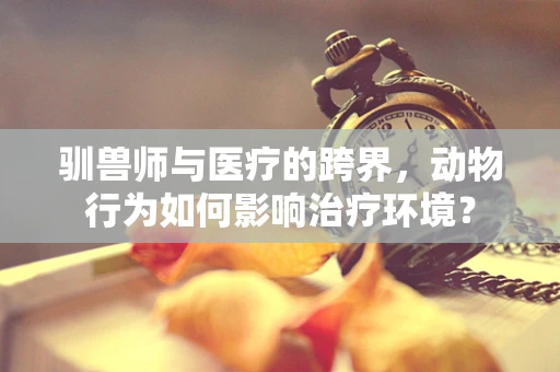 驯兽师与医疗的跨界，动物行为如何影响治疗环境？