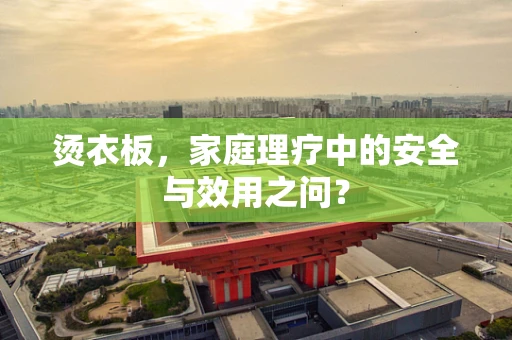 烫衣板，家庭理疗中的安全与效用之问？