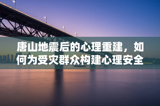 唐山地震后的心理重建，如何为受灾群众构建心理安全网？