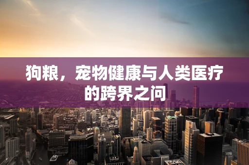 狗粮，宠物健康与人类医疗的跨界之问