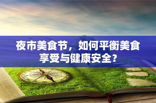 夜市美食节，如何平衡美食享受与健康安全？