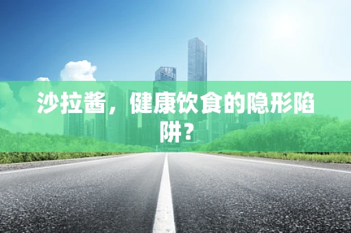 沙拉酱，健康饮食的隐形陷阱？