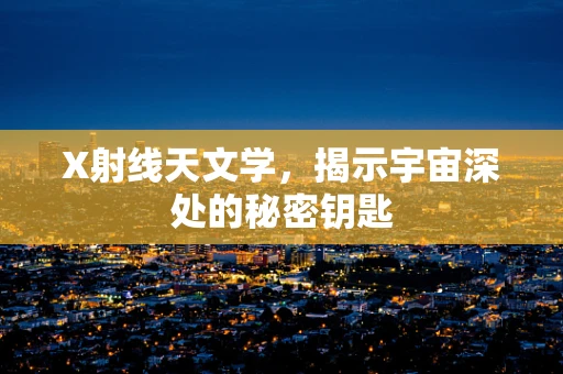 X射线天文学，揭示宇宙深处的秘密钥匙