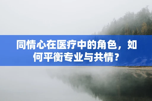同情心在医疗中的角色，如何平衡专业与共情？