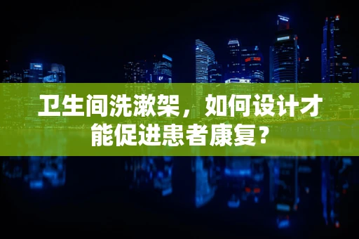 卫生间洗漱架，如何设计才能促进患者康复？
