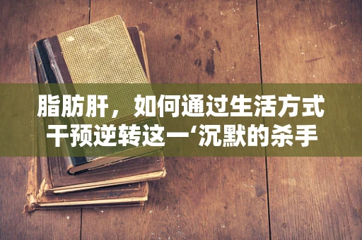 脂肪肝，如何通过生活方式干预逆转这一‘沉默的杀手’？