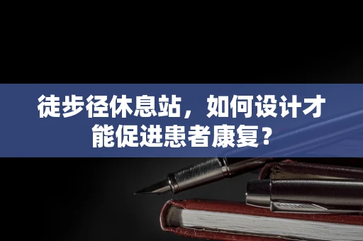 徒步径休息站，如何设计才能促进患者康复？