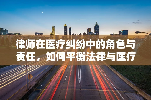 律师在医疗纠纷中的角色与责任，如何平衡法律与医疗伦理？