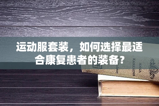运动服套装，如何选择最适合康复患者的装备？