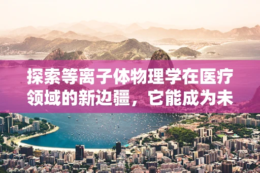 探索等离子体物理学在医疗领域的新边疆，它能成为未来治疗的新希望吗？