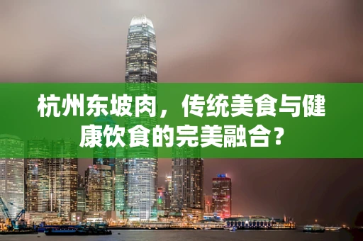 杭州东坡肉，传统美食与健康饮食的完美融合？