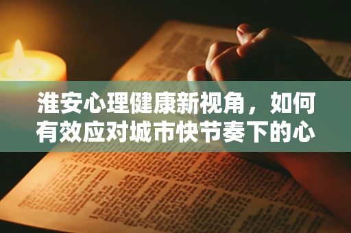 淮安心理健康新视角，如何有效应对城市快节奏下的心理压力？