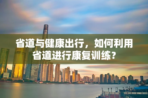 省道与健康出行，如何利用省道进行康复训练？