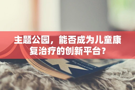 主题公园，能否成为儿童康复治疗的创新平台？