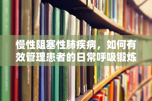 慢性阻塞性肺疾病，如何有效管理患者的日常呼吸锻炼？